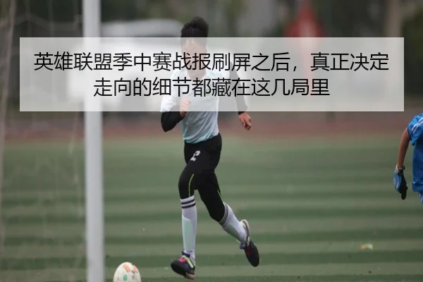 英雄联盟季中赛战报刷屏之后，真正决定走向的细节都藏在这几局里