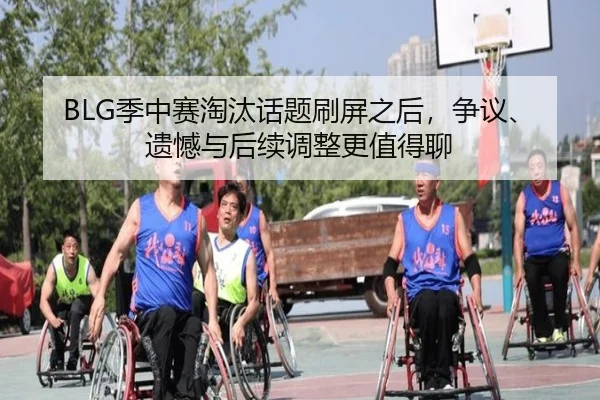 BLG季中赛淘汰话题刷屏之后，争议、遗憾与后续调整更值得聊